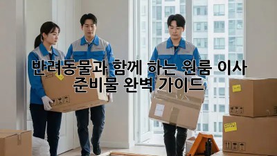 반려동물과 함께 하는 원룸 이사, 준비물 완벽 가이드!